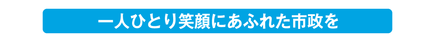 一人ひとり笑顔にあふれた市政を!