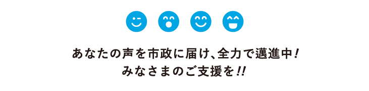 あなたの声を市政に届け、全力で邁進中! みなさまのご支援を!!